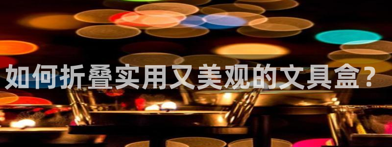 龙八国际是缅甸的吗：如何折叠实用又美观的