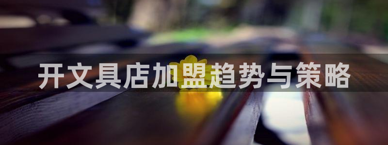 龙八国际菲律宾官网：开文具店加盟趋势与策