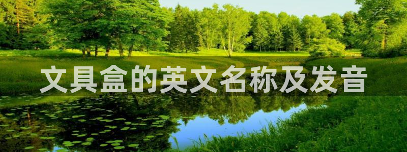 龙八国际官方网站app登录：文具盒的英文