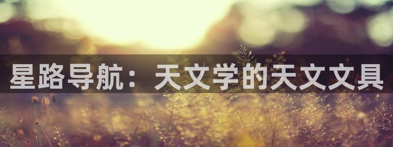 龙八国际下载地址：星路导航：天文学的天文
