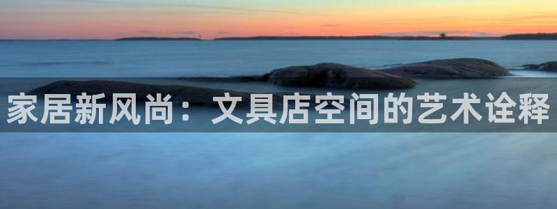 龙八国际手机版下载官网：家居新风尚：文具