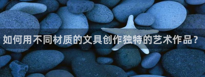 龙八国际在线：如何用不同材质的文具创作独