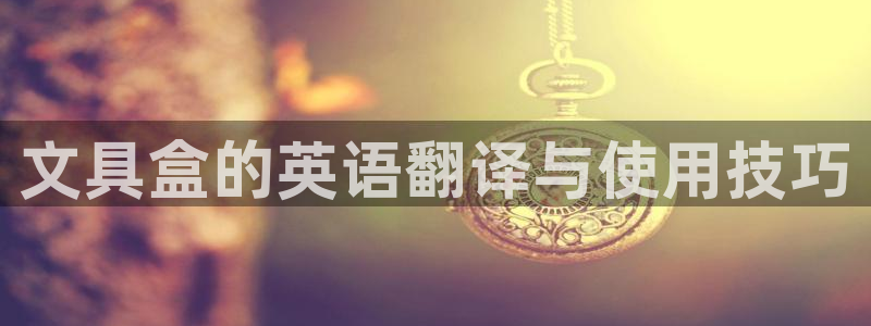 龙八国际平台手机版：文具盒的英语翻译与使