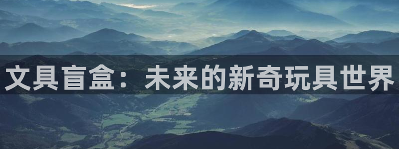 龙八国际平台下载：文具盲盒：未来的新奇玩