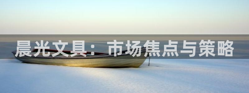 龙八国际手机登录入口：晨光文具：市场焦点