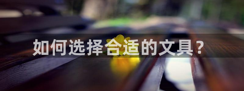 菲律宾龙八国际杀猪：如何选择合适的文具？