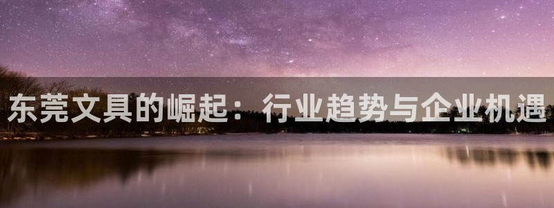 正规龙八国际娱乐：东莞文具的崛起：行业趋
