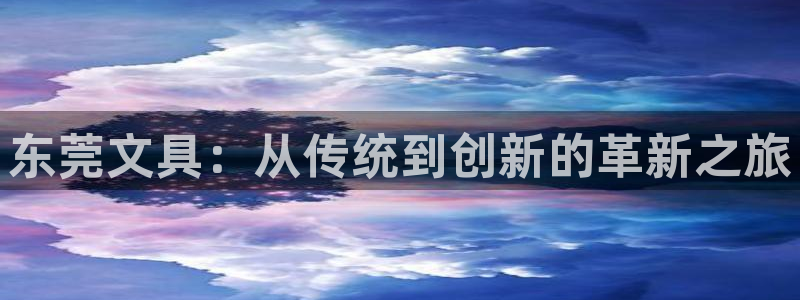 龙八国际唯一官网：东莞文具：从传统到创新