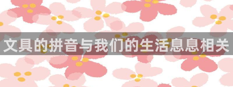 龙八国际娱乐充值：文具的拼音与我们的生活