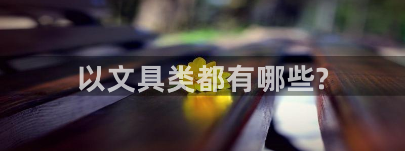 龙八国际手机版：以文具类都有哪些?